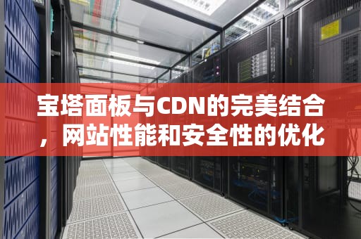 宝塔面板与CDN的完美结合，网站性能和安全性的优化策略，宝塔套cdn如何加白
