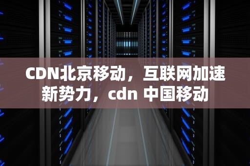 CDN北京移动，互联网加速新势力，cdn 中国移动