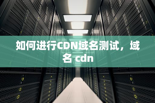 如何进行CDN域名测试，域名 cdn