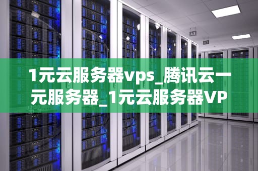 1元云服务器vps_腾讯云一元服务器_1元云服务器VPS的探索与实践