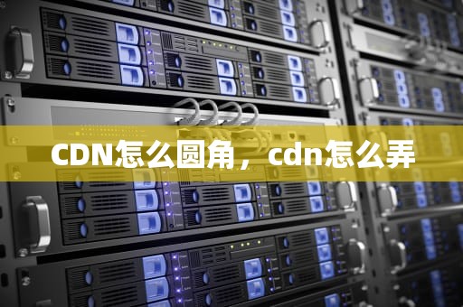 CDN怎么圆角，cdn怎么弄