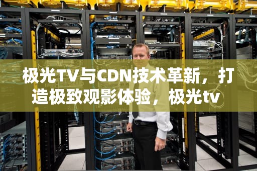 极光TV与CDN技术革新，打造极致观影体验，极光tv 酷喵影视奇异果的会员哪个好
