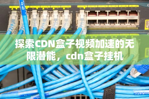 探索CDN盒子视频加速的无限潜能，cdn盒子挂机
