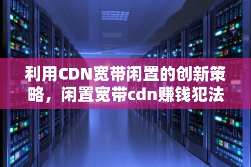 利用CDN宽带闲置的创新策略，闲置宽带cdn赚钱犯法吗