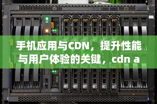 手机应用与CDN，提升性能与用户体验的关键，cdn app