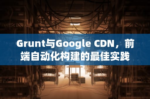 Grunt与Google CDN，前端自动化构建的最佳实践