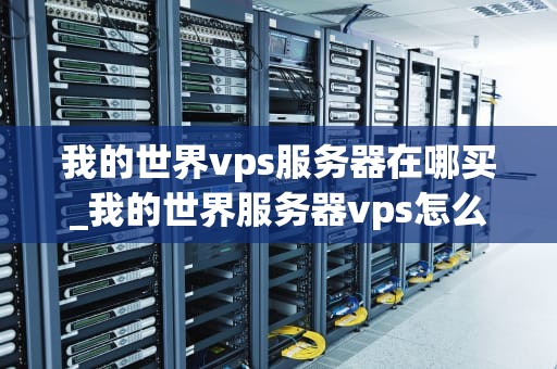 我的世界vps服务器在哪买_我的世界服务器vps怎么开服_购买我的世界VPS服务器的全面指南
