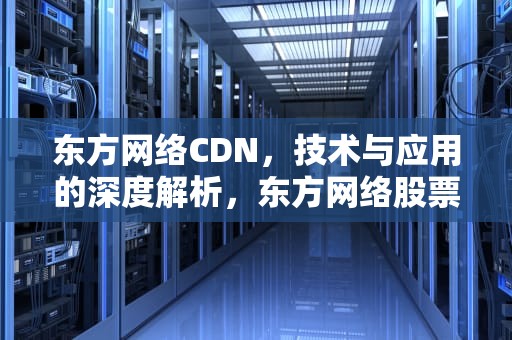 东方网络CDN，技术与应用的深度解析，东方网络股票行情