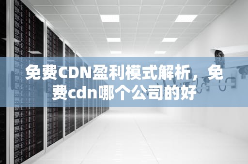 免费CDN盈利模式解析，免费cdn哪个公司的好