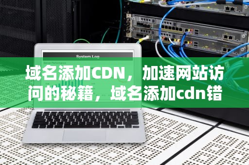 域名添加CDN，加速网站访问的秘籍，域名添加cdn错误