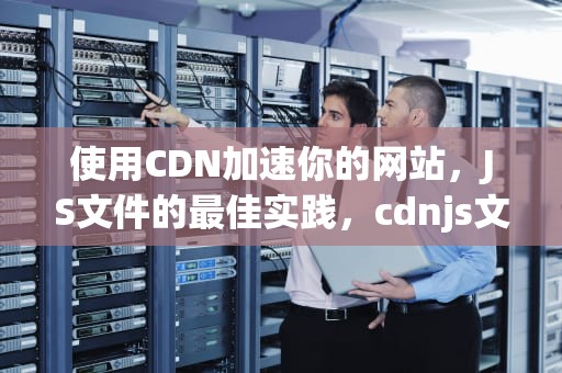 使用CDN加速你的网站，JS文件的最佳实践，cdnjs文件怎么下载