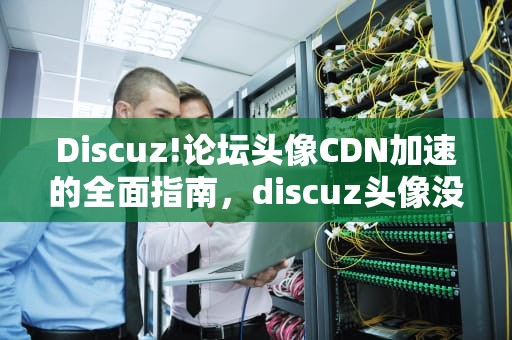 Discuz!论坛头像CDN加速的全面指南，discuz头像没图片
