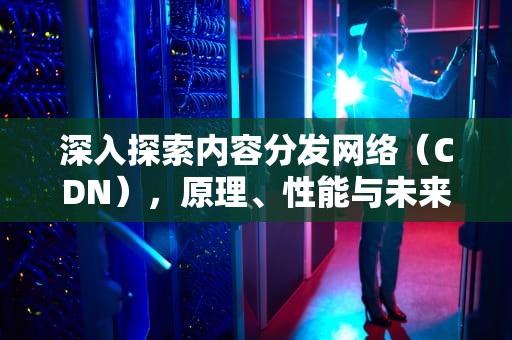 深入探索内容分发网络（CDN），原理、性能与未来，约战精灵再临官网