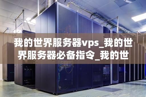 我的世界服务器vps_我的世界服务器必备指令_我的世界服务器VPS的全面指南
