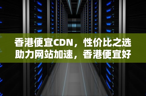 香港便宜CDN，性价比之选助力网站加速，香港便宜好用的面霜