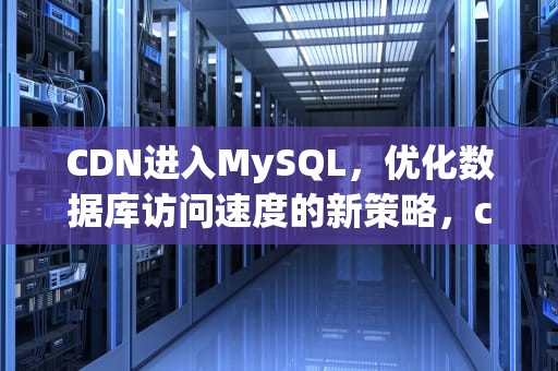 CDN进入MySQL，优化数据库访问速度的新策略，cdn进入家庭