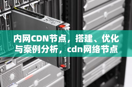 内网CDN节点，搭建、优化与案例分析，cdn网络节点