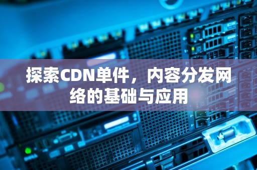 探索CDN单件，内容分发网络的基础与应用