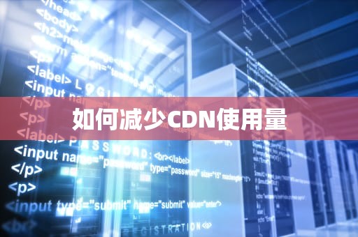 如何减少CDN使用量