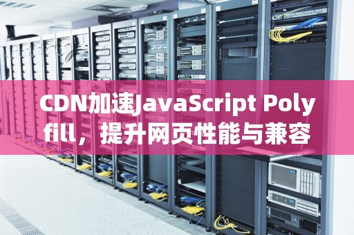 CDN加速JavaScript Polyfill，提升网页性能与兼容性