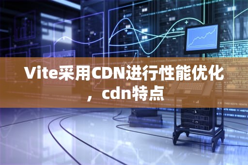 Vite采用CDN进行性能优化，cdn特点