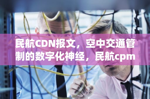民航CDN报文，空中交通管制的数字化神经，民航cpm报文格式