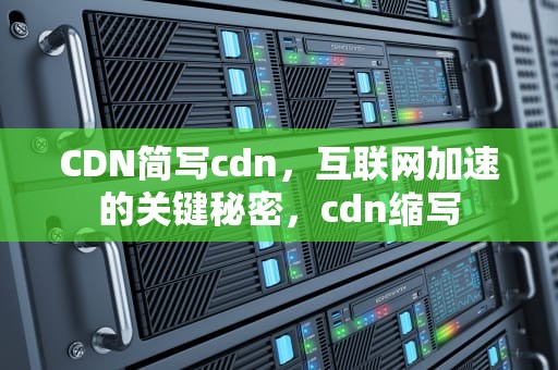 CDN简写cdn，互联网加速的关键秘密，cdn缩写