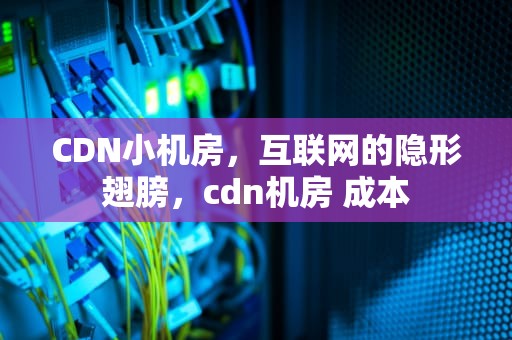 CDN小机房，互联网的隐形翅膀，cdn机房 成本