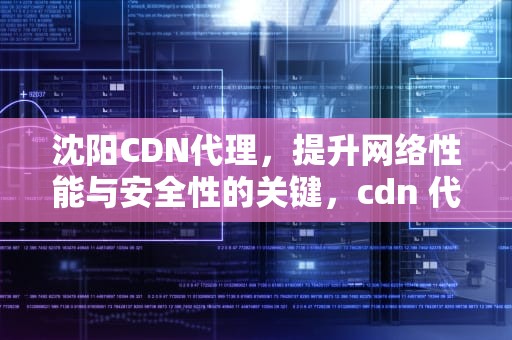 沈阳CDN代理，提升网络性能与安全性的关键，cdn 代理