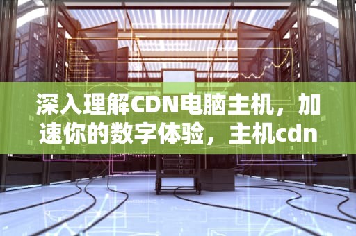 深入理解CDN电脑主机，加速你的数字体验，主机cdn使用教程