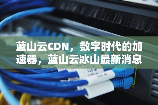 蓝山云CDN，数字时代的加速器，蓝山云冰山最新消息