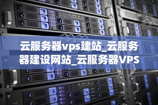 云服务器vps建站_云服务器建设网站_云服务器VPS建站的全面指南