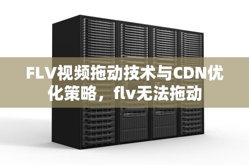 FLV视频拖动技术与CDN优化策略，flv无法拖动