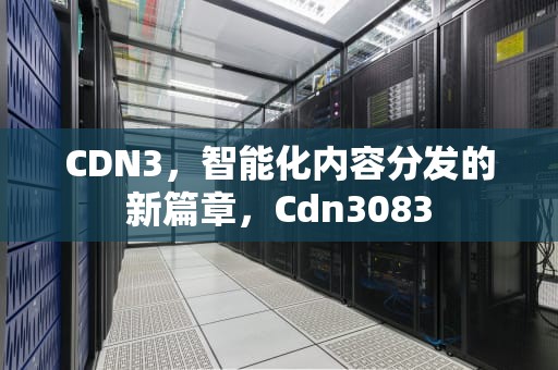 CDN3，智能化内容分发的新篇章，Cdn3083