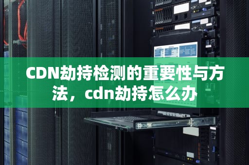 CDN劫持检测的重要性与方法，cdn劫持怎么办