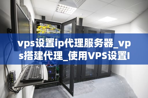 vps设置ip代理服务器_vps搭建代理_使用VPS设置IP代理服务器的全面指南
