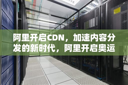 阿里开启CDN，加速内容分发的新时代，阿里开启奥运人工智能时代
