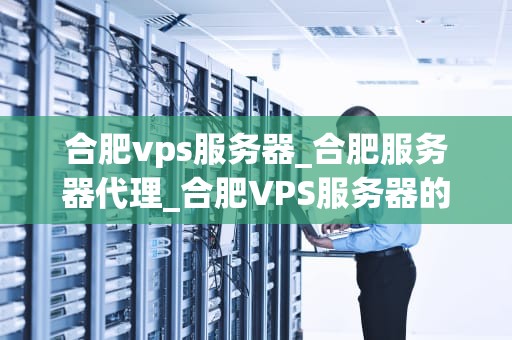 合肥vps服务器_合肥服务器代理_合肥VPS服务器的优势与应用