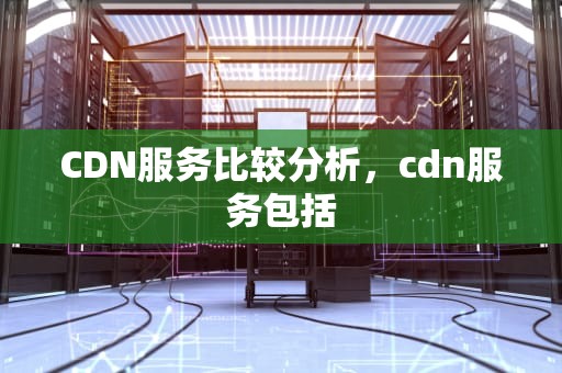 CDN服务比较分析，cdn服务包括
