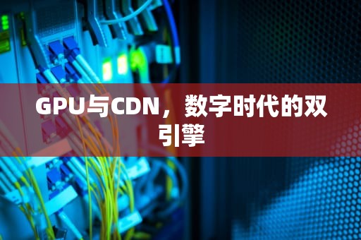 GPU与CDN，数字时代的双引擎