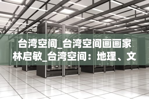台湾空间_台湾空间画画家林启敏_台湾空间：地理、文化与历史的交织