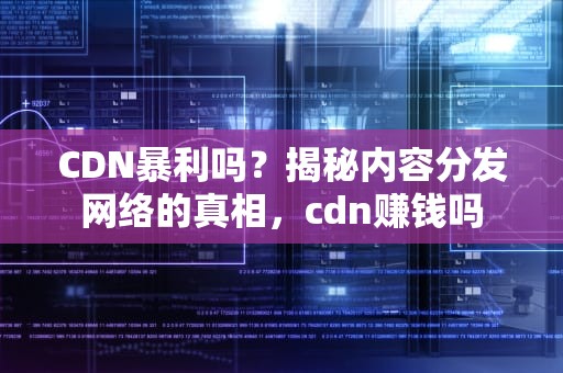 CDN暴利吗？揭秘内容分发网络的真相，cdn赚钱吗
