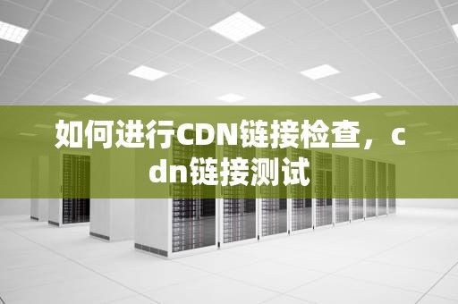 如何进行CDN链接检查，cdn链接测试