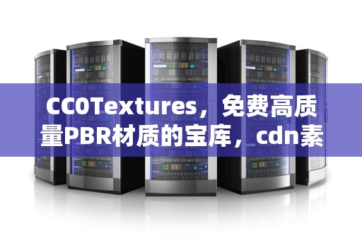 CC0Textures，免费高质量PBR材质的宝库，cdn素材是啥