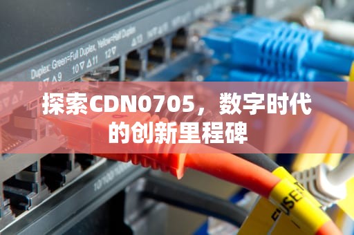 探索CDN0705，数字时代的创新里程碑