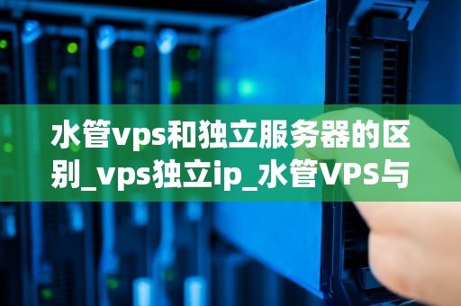 水管vps和独立服务器的区别_vps独立ip_水管VPS与独立服务器的区别