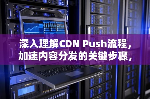 深入理解CDN Push流程，加速内容分发的关键步骤，cdn推送