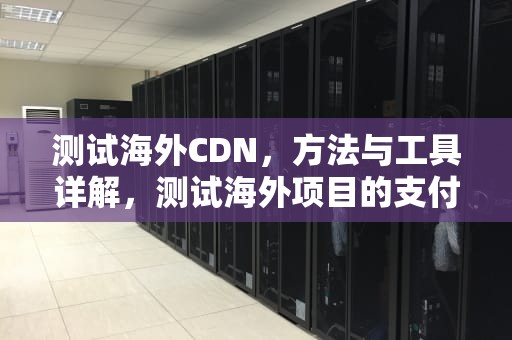 测试海外CDN，方法与工具详解，测试海外项目的支付