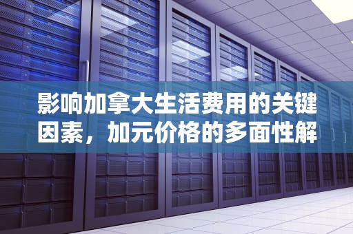 影响加拿大生活费用的关键因素，加元价格的多面性解析