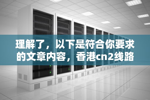 理解了，以下是符合你要求的文章内容，香港cn2线路cdn